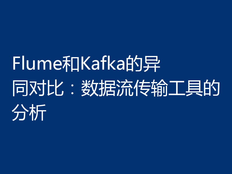 Flume和Kafka的异同对比:数据流传输工具的分析
