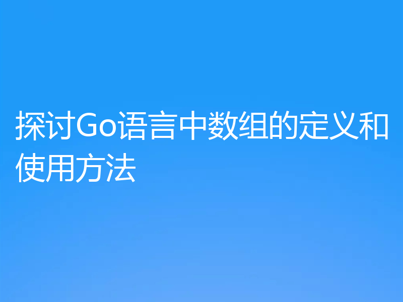 探讨Go语言中数组的定义和使用方法