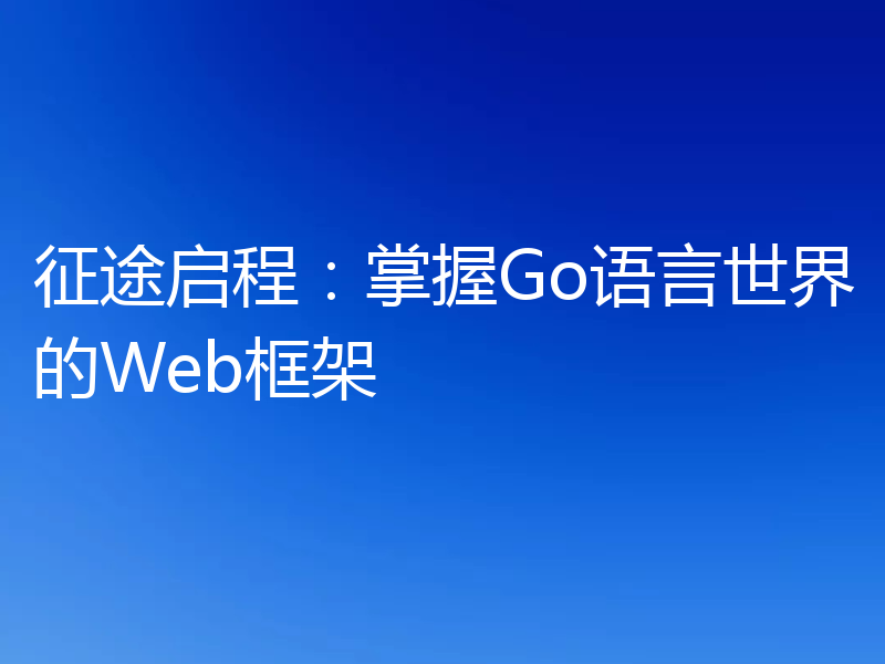 征途启程:掌握Go语言世界的Web框架