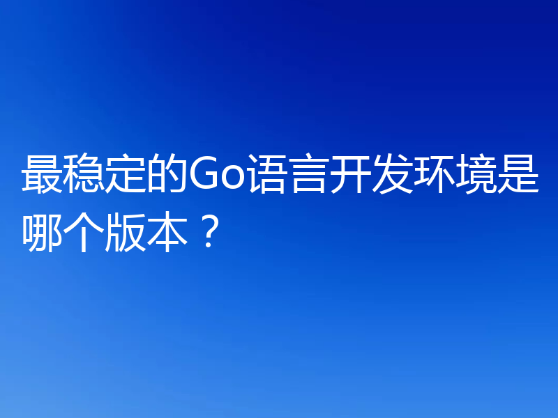 最稳定的Go语言开发环境是哪个版本?