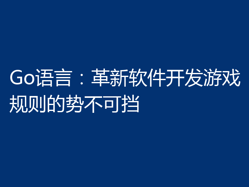 Go语言:革新软件开发游戏规则的势不可挡