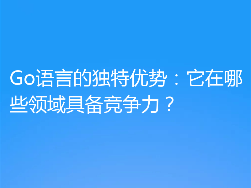 Go语言的独特优势:它在哪些领域具备竞争力?