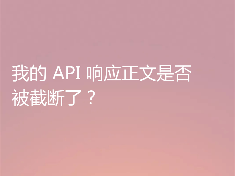 我的 API 响应正文是否被截断了?