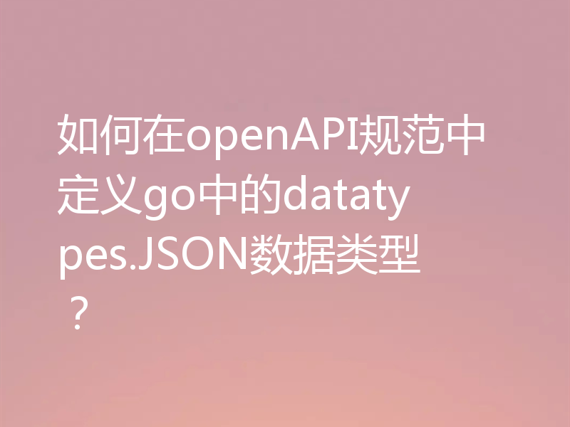 如何在openAPI规范中定义go中的datatypes.JSON数据类型?