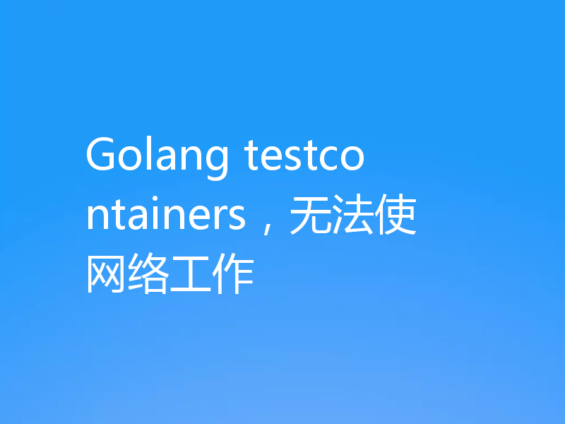 Golang testcontainers,无法使网络工作