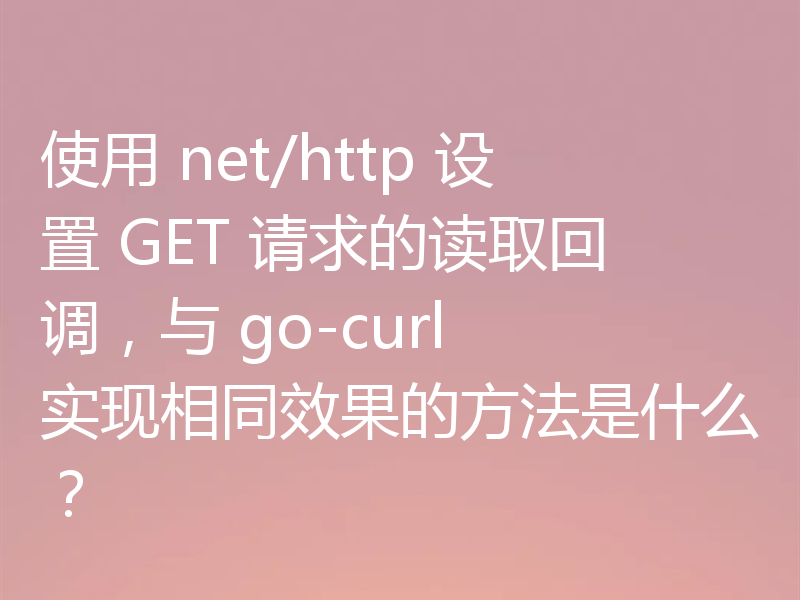 使用 net/http 设置 GET 请求的读取回调,与 go-curl 实现相同效果的方法是什么?