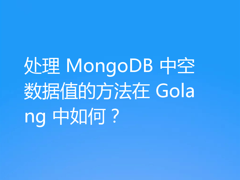 处理 MongoDB 中空数据值的方法在 Golang 中如何?