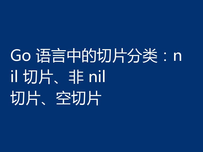 Go 语言中的切片分类:nil 切片、非 nil 切片、空切片