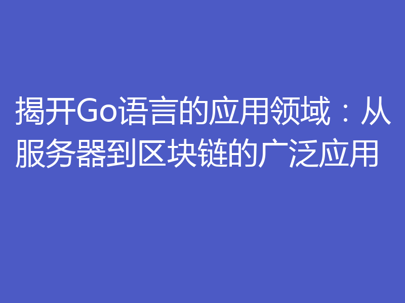 揭开Go语言的应用领域:从服务器到区块链的广泛应用