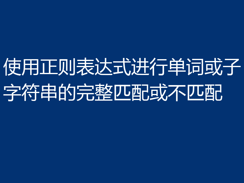 使用正则表达式进行单词或子字符串的完整匹配或不匹配
