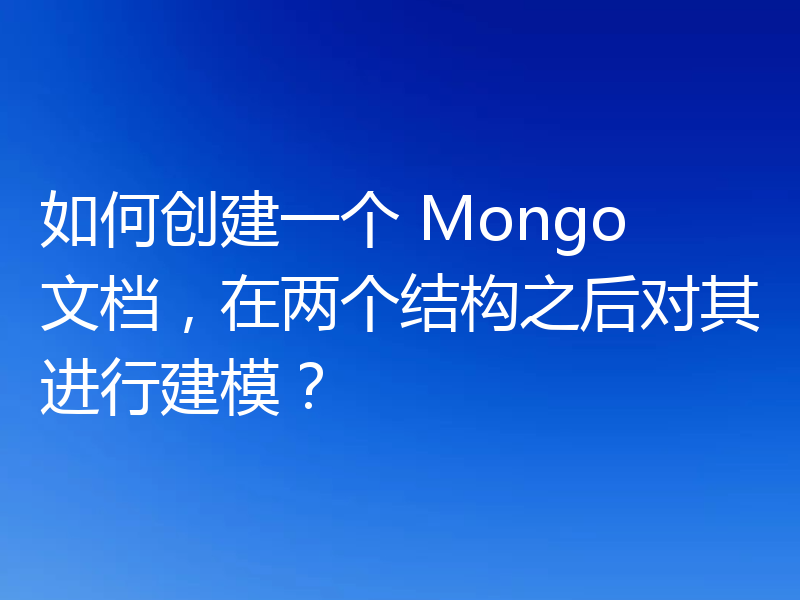 如何创建一个 Mongo 文档,在两个结构之后对其进行建模?