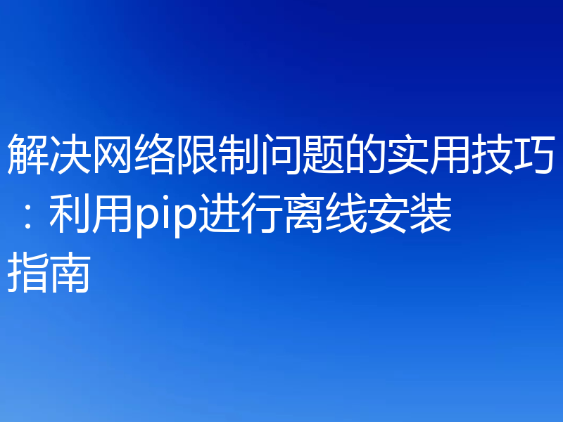 解决网络限制问题的实用技巧:利用pip进行离线安装指南
