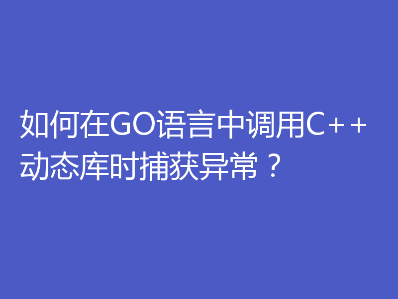 如何在GO语言中调用C++动态库时捕获异常?