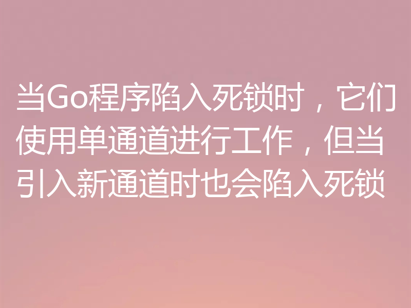 当Go程序陷入死锁时,它们使用单通道进行工作,但当引入新通道时也会陷入死锁