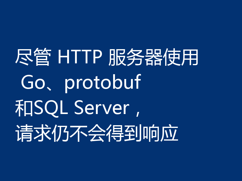 尽管 HTTP 服务器使用 Go、protobuf和SQL Server,请求仍不会得到响应