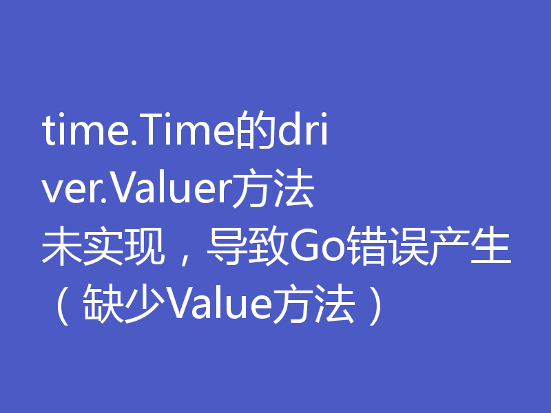 time.Time的driver.Valuer方法未实现,导致Go错误产生(缺少Value方法)