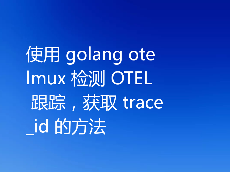 使用 golang otelmux 检测 OTEL 跟踪,获取 trace_id 的方法