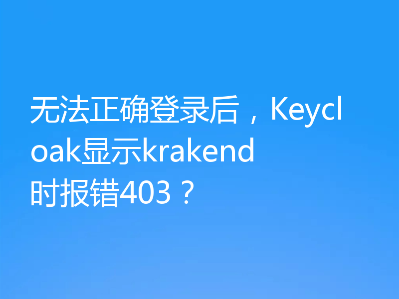 无法正确登录后,Keycloak显示krakend时报错403?