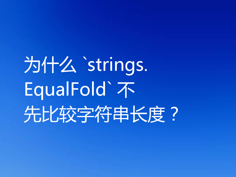 为什么 `strings.EqualFold` 不先比较字符串长度?