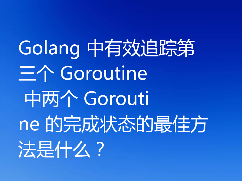 Golang 中有效追踪第三个 Goroutine 中两个 Goroutine 的完成状态的最佳方法是什么?