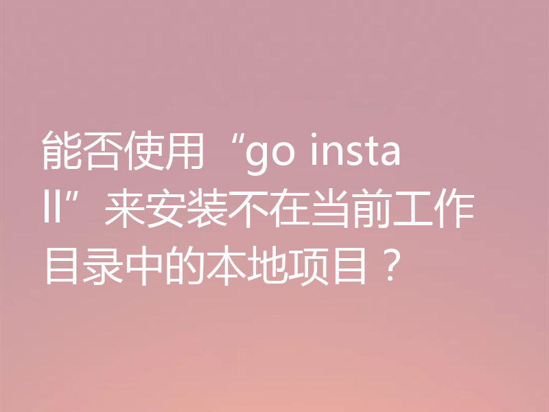 能否使用“go install”来安装不在当前工作目录中的本地项目?