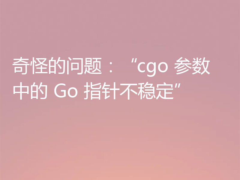奇怪的问题:“cgo 参数中的 Go 指针不稳定”