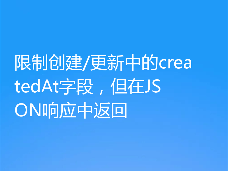限制创建/更新中的createdAt字段,但在JSON响应中返回