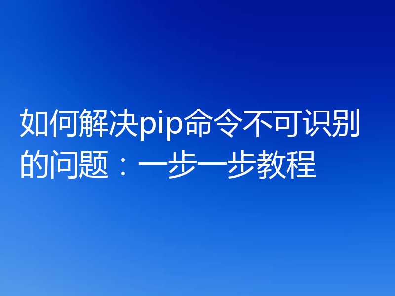 如何解决pip命令不可识别的问题:一步一步教程