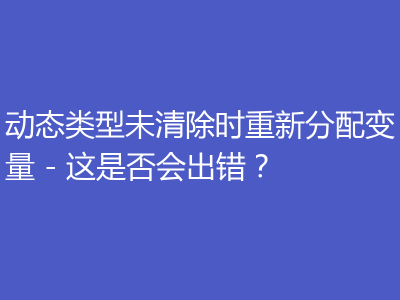 动态类型未清除时重新分配变量 - 这是否会出错?