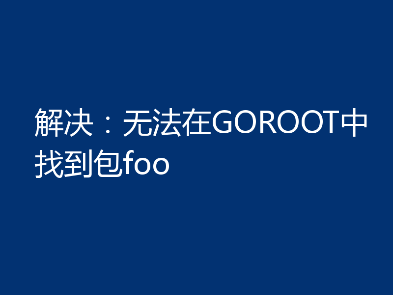 解决:无法在GOROOT中找到包foo