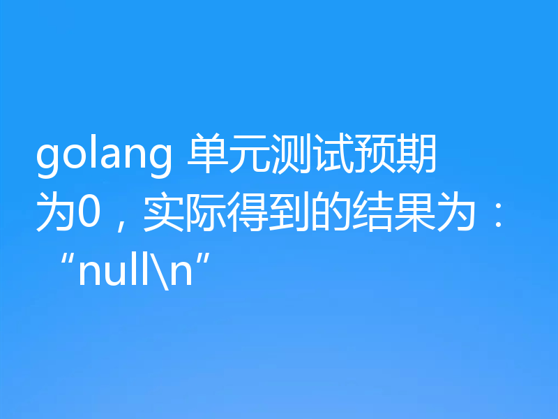 golang 单元测试预期为0,实际得到的结果为:“null\n”