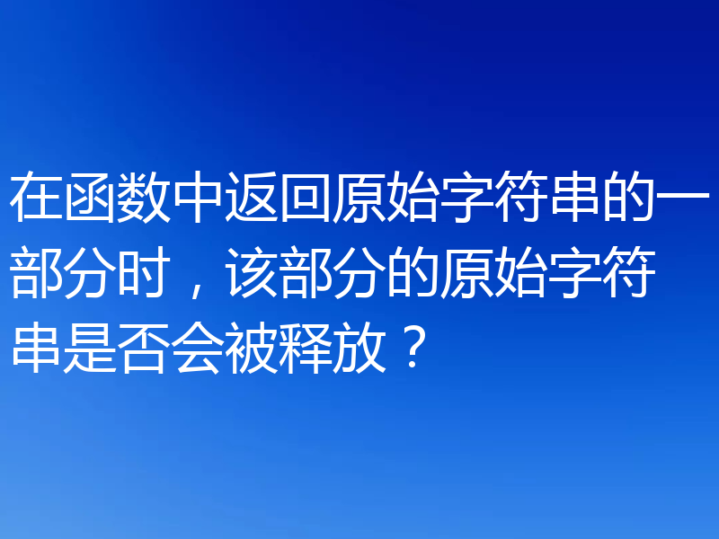 在函数中返回原始字符串的一部分时,该部分的原始字符串是否会被释放?