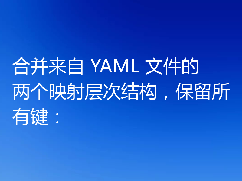 合并来自 YAML 文件的两个映射层次结构,保留所有键: