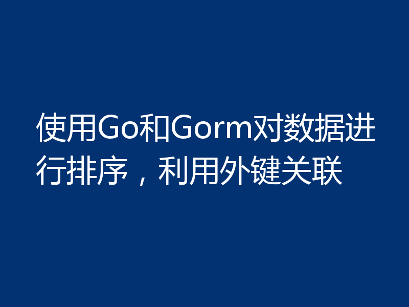 使用Go和Gorm对数据进行排序,利用外键关联