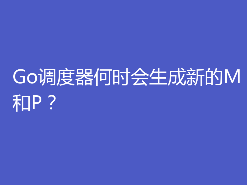 Go调度器何时会生成新的M和P?
