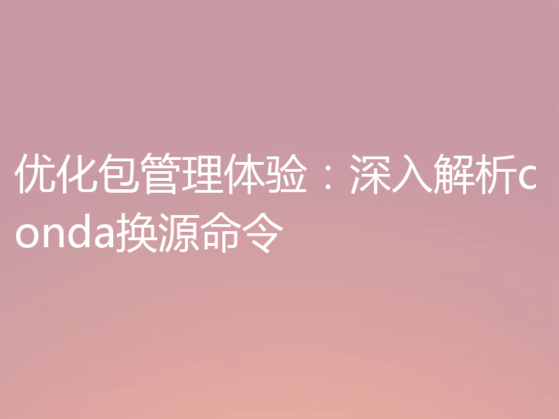 优化包管理体验:深入解析conda换源命令