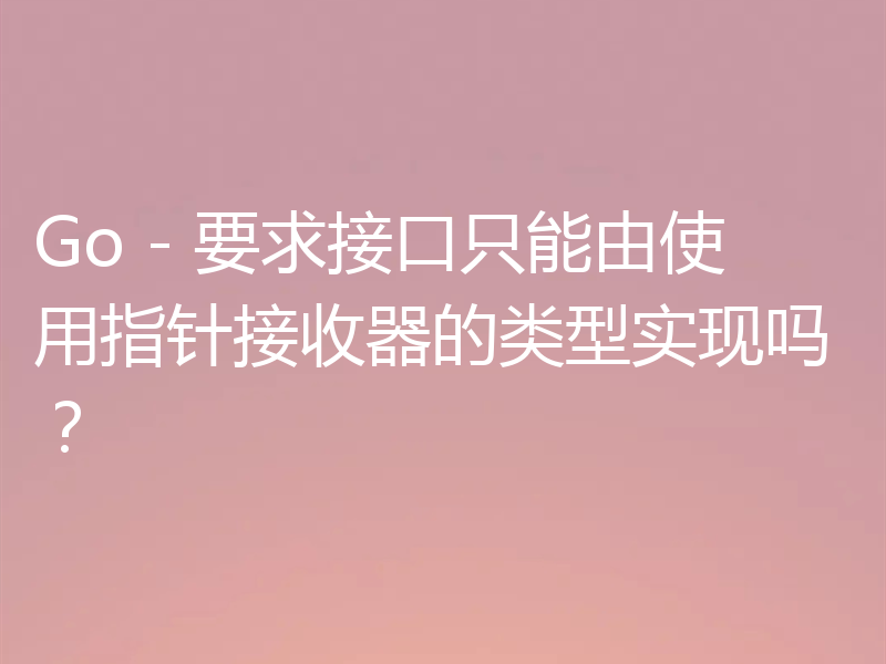 Go - 要求接口只能由使用指针接收器的类型实现吗?