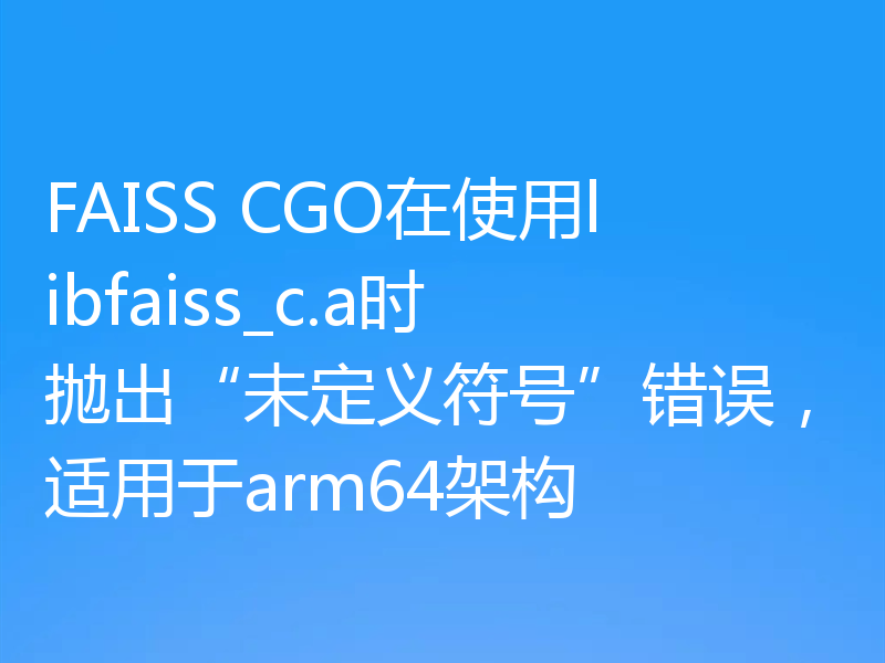 FAISS CGO在使用libfaiss_c.a时抛出“未定义符号”错误,适用于arm64架构