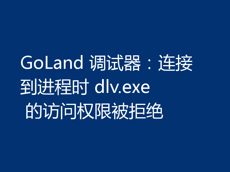 GoLand 调试器:连接到进程时 dlv.exe 的访问权限被拒绝