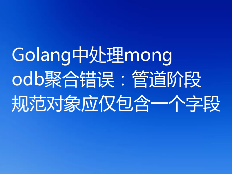 Golang中处理mongodb聚合错误:管道阶段规范对象应仅包含一个字段