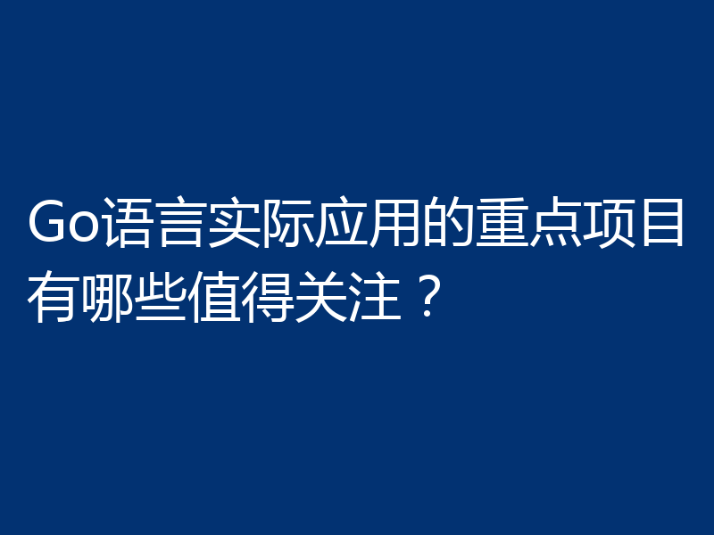 Go语言实际应用的重点项目有哪些值得关注?