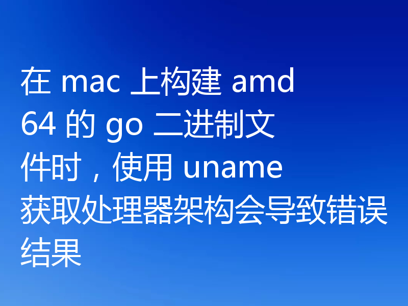 在 mac 上构建 amd64 的 go 二进制文件时,使用 uname 获取处理器架构会导致错误结果