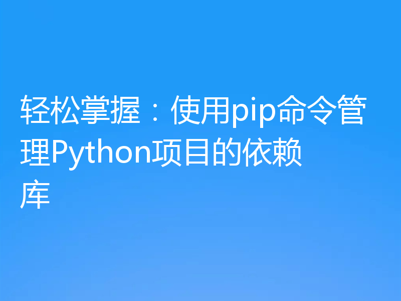 轻松掌握:使用pip命令管理Python项目的依赖库