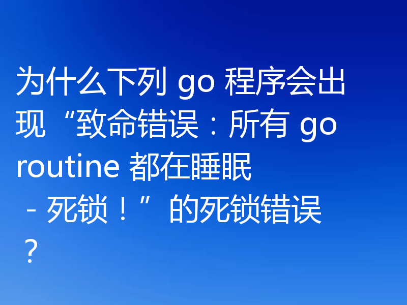 为什么下列 go 程序会出现“致命错误:所有 goroutine 都在睡眠 - 死锁!”的死锁错误?