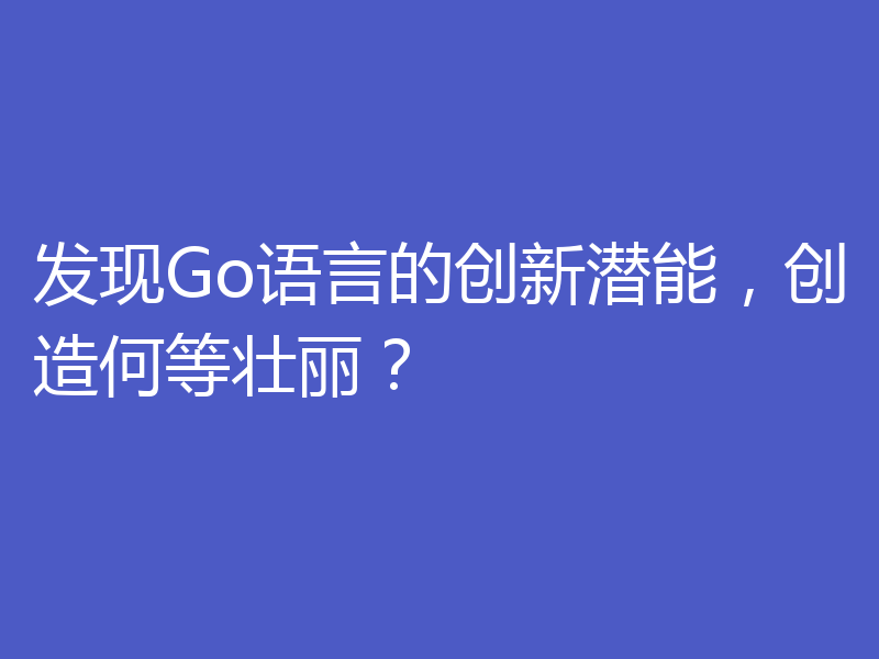 发现Go语言的创新潜能，创造何等壮丽？