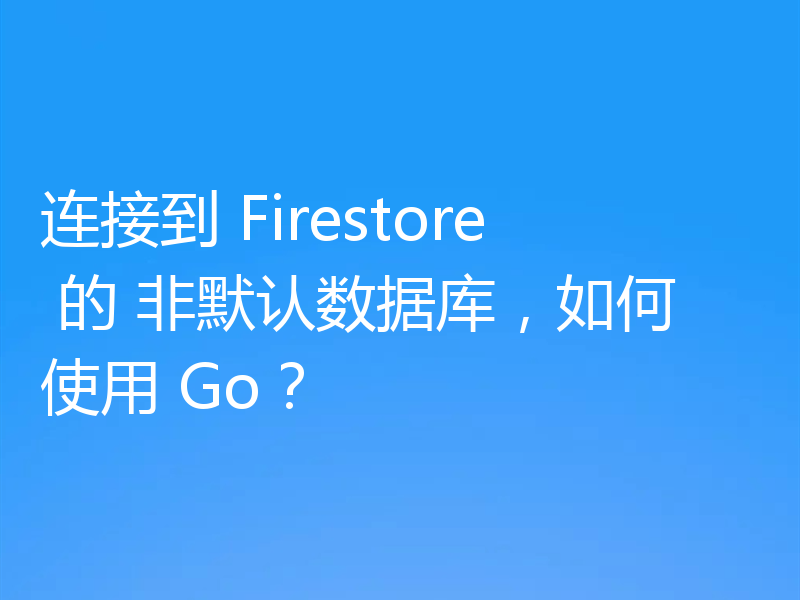 连接到 Firestore 的 非默认数据库,如何使用 Go?