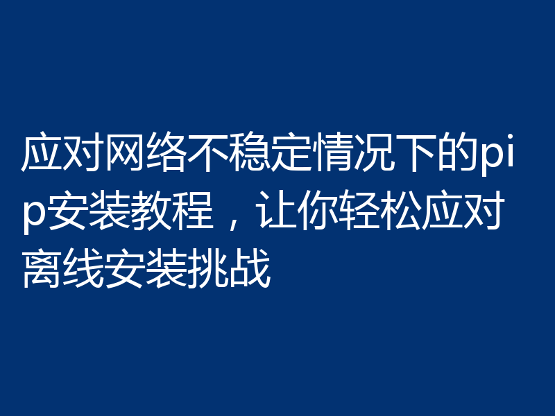 应对网络不稳定情况下的pip安装教程，让你轻松应对离线安装挑战