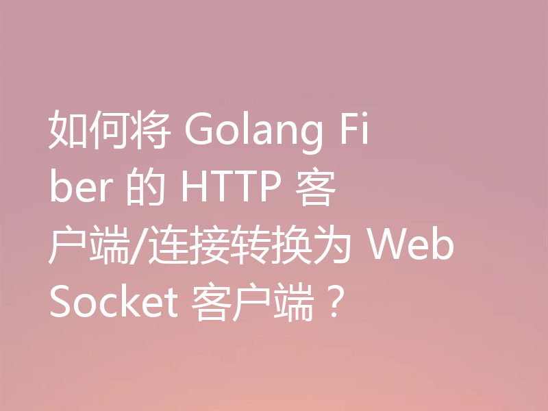 如何将 Golang Fiber 的 HTTP 客户端/连接转换为 WebSocket 客户端?