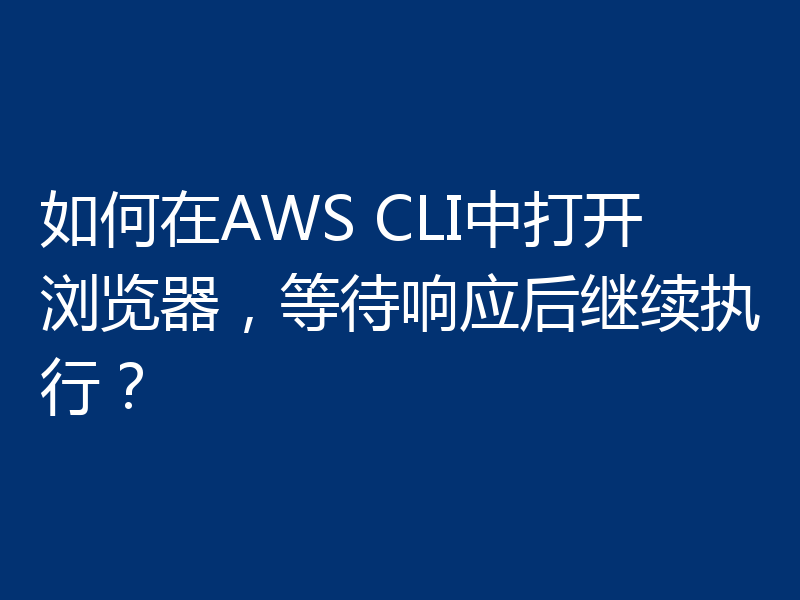 如何在AWS CLI中打开浏览器,等待响应后继续执行?