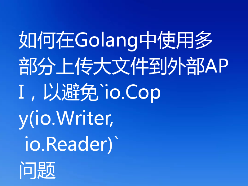 如何在Golang中使用多部分上传大文件到外部API,以避免`io.Copy(io.Writer, io.Reader)`问题